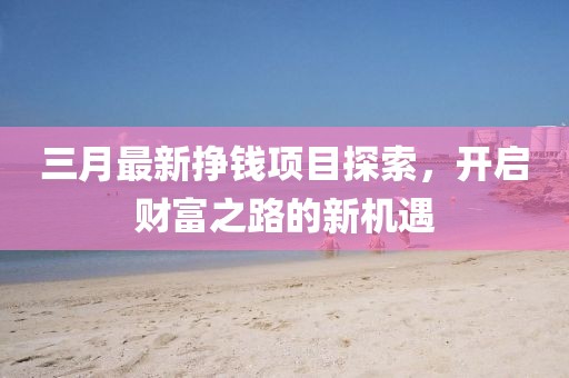 三月最新掙錢項目探索,開啟財富之路的新機遇
