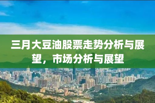 三月大豆油股票走勢分析與展望,市場分析與展望
