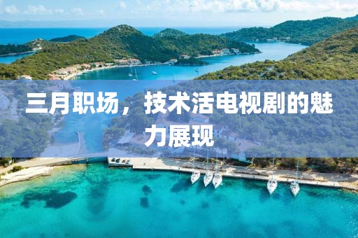 三月職場,技術活電視劇的魅力展現