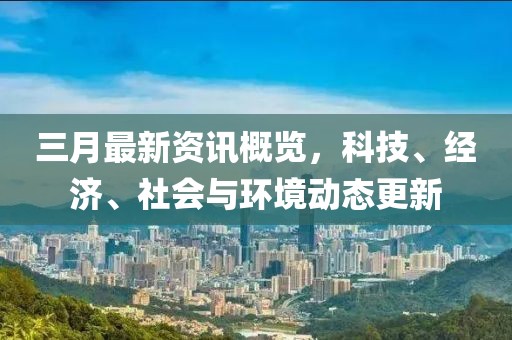 三月最新資訊概覽,科技、經濟、社會與環境動態更新