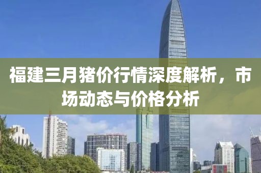 福建三月豬價行情深度解析,市場動態與價格分析