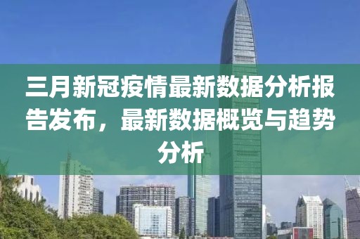 三月新冠疫情最新數據分析報告發布,最新數據概覽與趨勢分析
