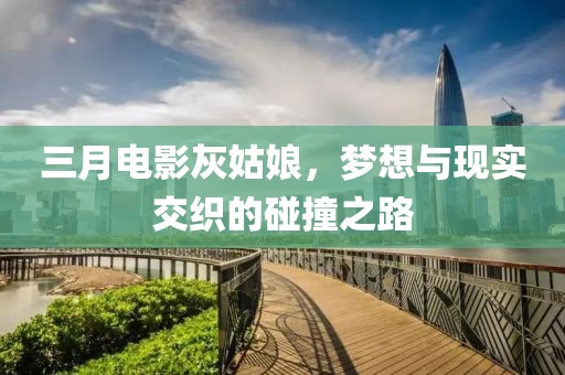 三月電影灰姑娘,夢(mèng)想與現(xiàn)實(shí)交織的碰撞之路