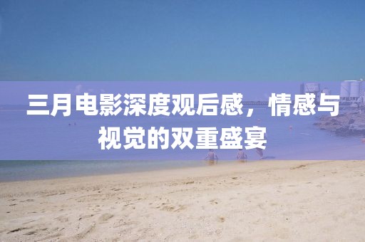 三月電影深度觀后感,情感與視覺(jué)的雙重盛宴