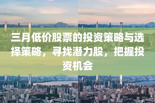 三月低價股票的投資策略與選擇策略,尋找潛力股,把握投資機會
