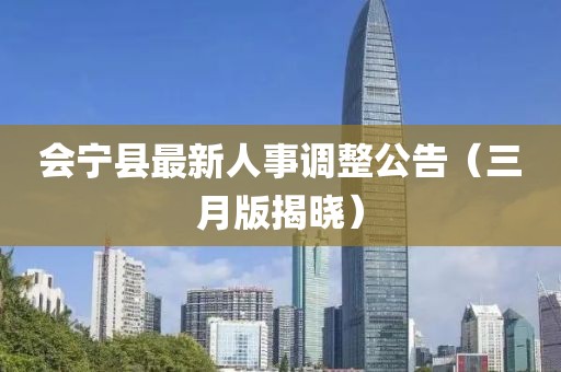 會寧縣最新人事調整公告(三月版揭曉)