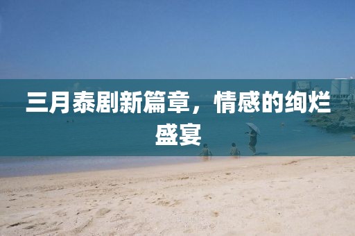 三月泰劇新篇章，情感的絢爛盛宴