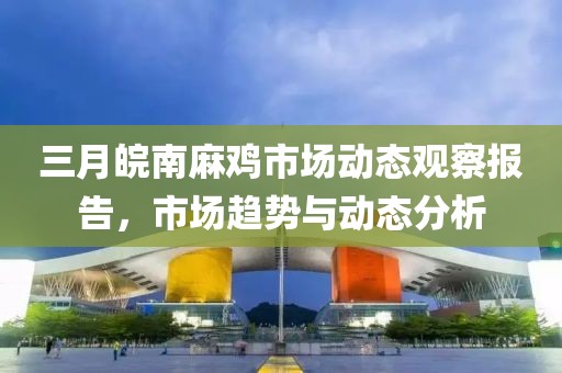 三月皖南麻雞市場動態(tài)觀察報告,市場趨勢與動態(tài)分析