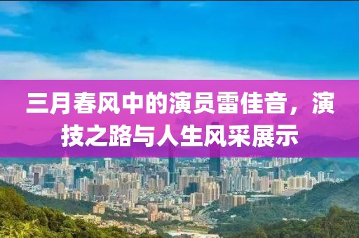 三月春風(fēng)中的演員雷佳音,演技之路與人生風(fēng)采展示