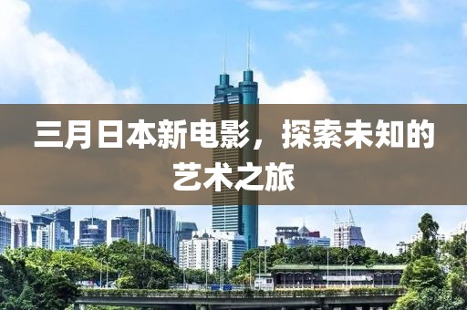 三月日本新電影,探索未知的藝術之旅