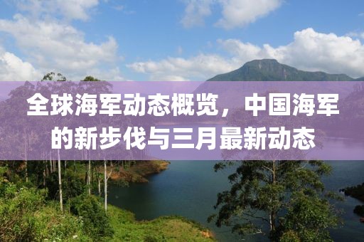 全球海軍動(dòng)態(tài)概覽,中國(guó)海軍的新步伐與三月最新動(dòng)態(tài)