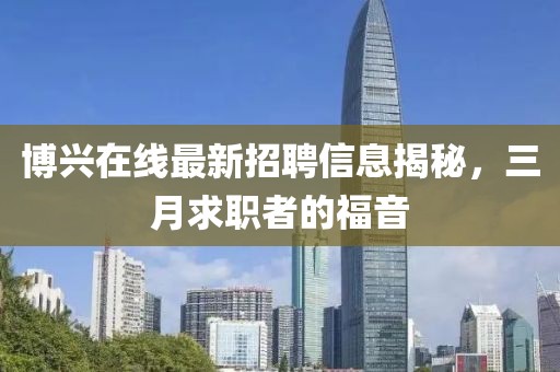 博興在線最新招聘信息揭秘,三月求職者的福音
