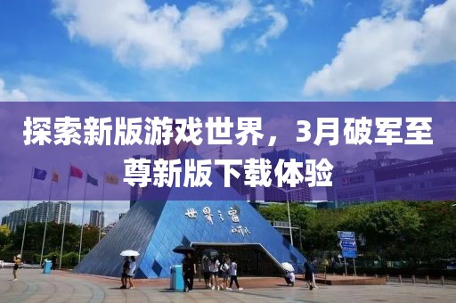 探索新版游戲世界,3月破軍至尊新版下載體驗