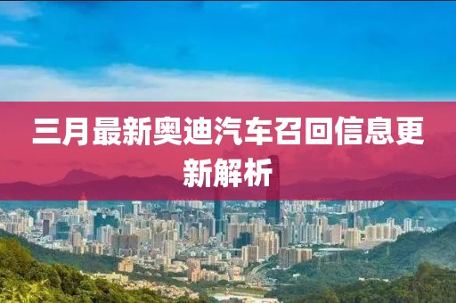 三月最新奧迪汽車召回信息更新解析