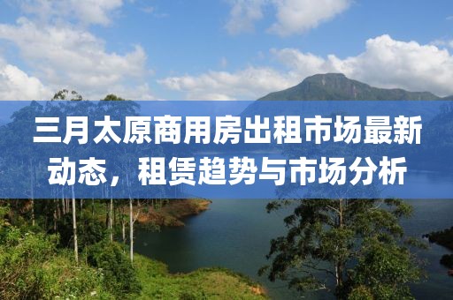 三月太原商用房出租市場最新動(dòng)態(tài),租賃趨勢與市場分析