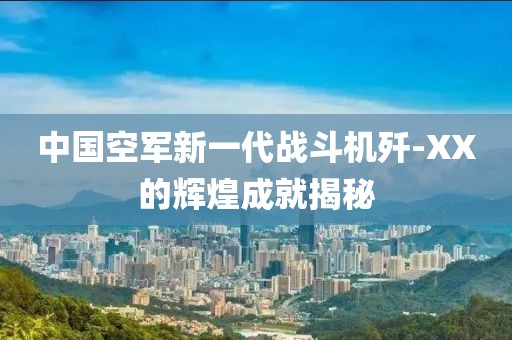中國空軍新一代戰(zhàn)斗機殲-XX的輝煌成就揭秘