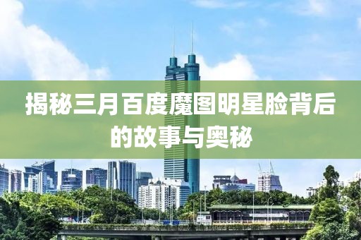 揭秘三月百度魔圖明星臉背后的故事與奧秘