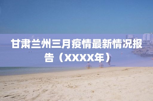 甘肅蘭州三月疫情最新情況報告(XXXX年)