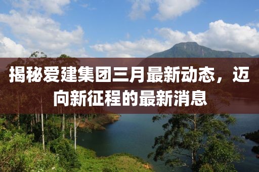 揭秘愛建集團三月最新動態(tài),邁向新征程的最新消息