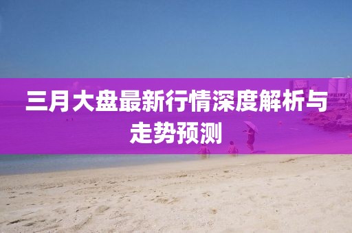 三月大盤最新行情深度解析與走勢預測