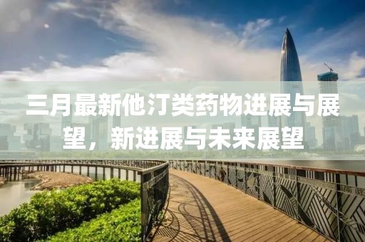 三月最新他汀類藥物進展與展望,新進展與未來展望