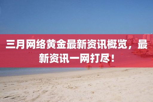 三月網(wǎng)絡(luò)黃金最新資訊概覽,最新資訊一網(wǎng)打盡!