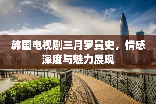 韓國電視劇三月羅曼史,情感深度與魅力展現(xiàn)