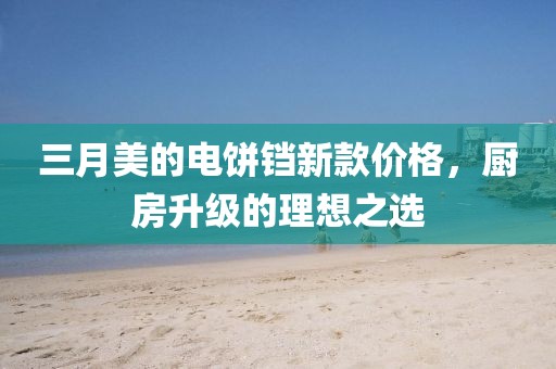 三月美的電餅鐺新款價格,廚房升級的理想之選