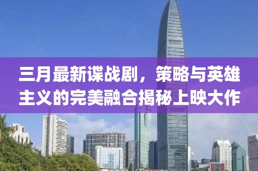 三月最新諜戰劇,策略與英雄主義的完美融合揭秘上映大作