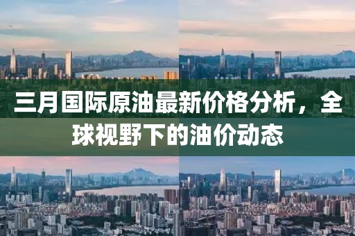 三月國際原油最新價格分析,全球視野下的油價動態(tài)