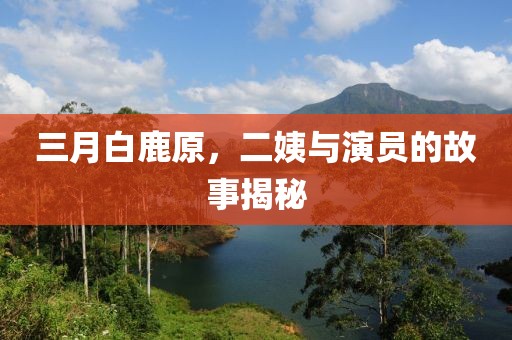 三月白鹿原,二姨與演員的故事揭秘