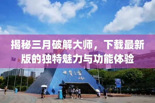 揭秘三月破解大師,下載最新版的獨特魅力與功能體驗