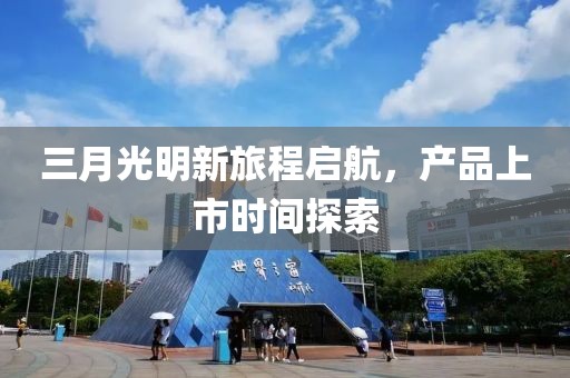 三月光明新旅程啟航,產品上市時間探索