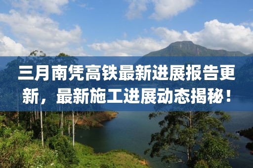 三月南憑高鐵最新進展報告更新,最新施工進展動態(tài)揭秘!