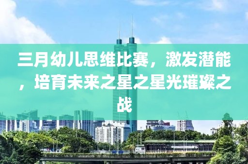 三月幼兒思維比賽,激發潛能,培育未來之星之星光璀璨之戰