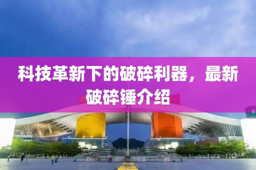 科技革新下的破碎利器,最新破碎錘介紹