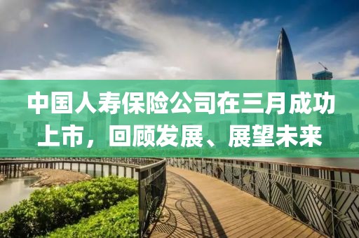 中國(guó)人壽保險(xiǎn)公司在三月成功上市,回顧發(fā)展、展望未來