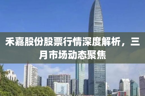 禾嘉股份股票行情深度解析,三月市場動態(tài)聚焦