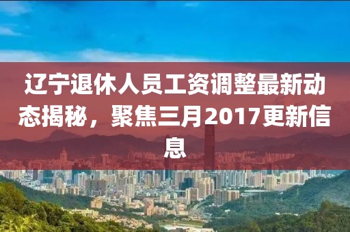 遼寧退休人員工資調整最新動態(tài)揭秘,聚焦三月2017更新信息