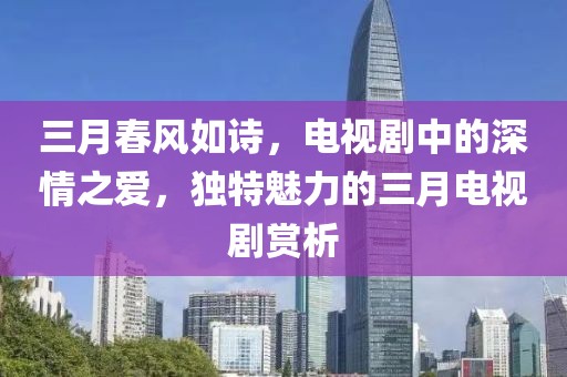三月春風如詩,電視劇中的深情之愛,獨特魅力的三月電視劇賞析