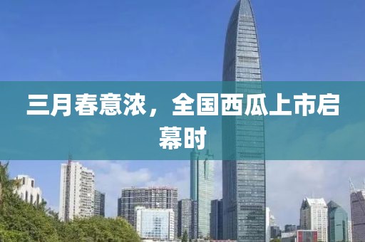 三月春意濃，全國西瓜上市啟幕時