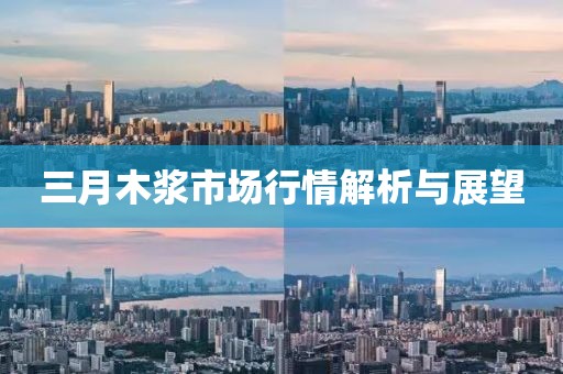 三月木漿市場行情解析與展望