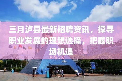 三月瀘縣最新招聘資訊，探尋職業發展的理想選擇，把握職場機遇