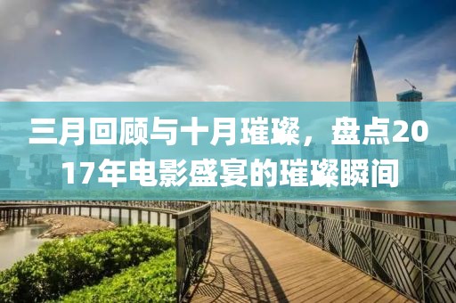 三月回顧與十月璀璨,盤點2017年電影盛宴的璀璨瞬間