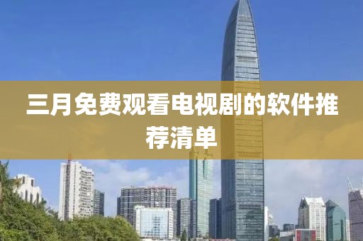 三月免費觀看電視劇的軟件推薦清單