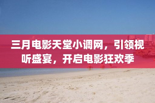 三月電影天堂小調網,引領視聽盛宴,開啟電影狂歡季