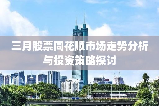 三月股票同花順市場走勢分析與投資策略探討