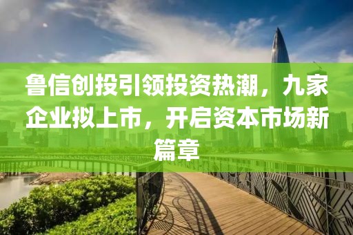魯信創投引領投資熱潮,九家企業擬上市,開啟資本市場新篇章