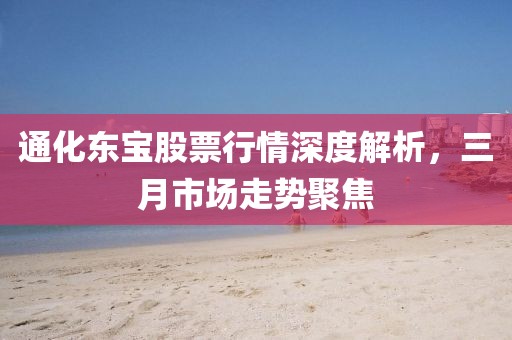 通化東寶股票行情深度解析,三月市場走勢聚焦