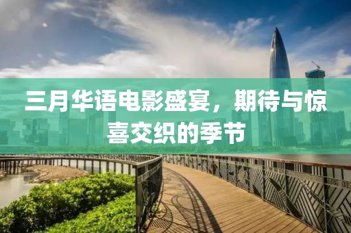 三月華語電影盛宴,期待與驚喜交織的季節